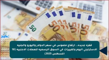قفزة جديدة.. ارتفاع ملموس في سعر الدولار واليورو والجنيه الإسترليني اليوم وتغييرات في السوق الرسمية للعملات الأجنبية (18 أغسطس 2025)